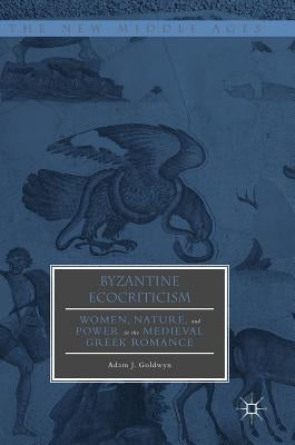 Byzantine Ecocriticism: Women, Nature, and Power in the Medieval Greek Romance by Goldwyn, Adam J.