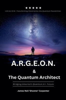 A.R.G.E.O.N. & The Quantum Architect - Bridging America's Quantum A.I. Future by Carpenter, James Neil