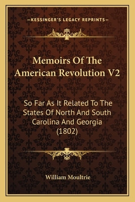 Memoirs of the American Revolution V2: So Far as It Related to the States of North and South Caroliso Far as It Related to the States of North and Sou by Moultrie, William