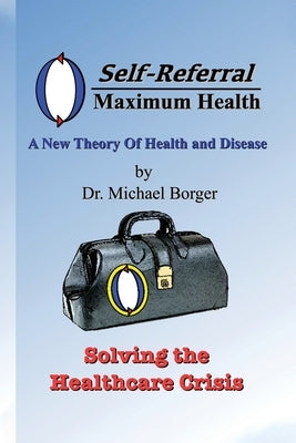 Self-Referral/Maximum Health: Solving the Healthcare Crisis by Borger, Michael