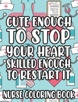 Cute Enough To Stop Your Heart Skilled Enough To Restart It Nurse Coloring Book: Nurse-Inspired Coloring Pages With Humorous Quotes And Relaxing Desig by Lee, Jennifer