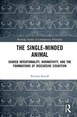 The Single-Minded Animal: Shared Intentionality, Normativity, and the Foundations of Discursive Cognition by Stovall, Preston