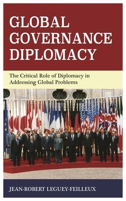 Global Governance Diplomacy: The Critical Role of Diplomacy in Addressing Global Problems by Leguey-Feilleux, Jean-Robert
