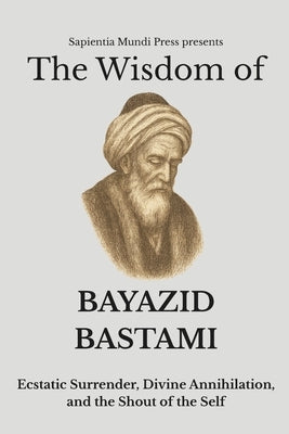 The Wisdom of Bayazid Bastami: Ecstatic Surrender, Divine Annihilation, and the Shout of the Self by Mundi Press, Sapientia