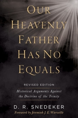 Our Heavenly Father Has No Equals: Historical Arguments Against the Doctrine of the Trinity by Snedeker, Don R.