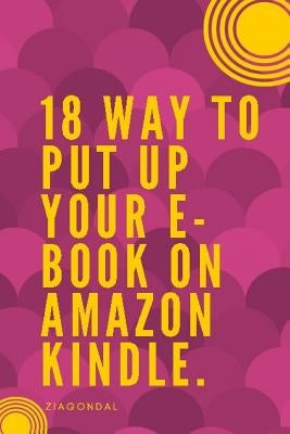 18 Way to Put up Your E-book on Amazon Kindle: E-book on Amazon Kindle by On Amazon Kindle, To Pu Up Your E-Book