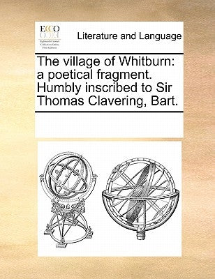 The Village of Whitburn: A Poetical Fragment. Humbly Inscribed to Sir Thomas Clavering, Bart. by Multiple Contributors