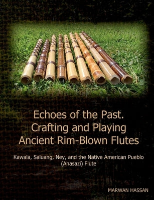 Echoes of the Past. Crafting and Playing Ancient Rim-Blown Flutes: Kawala, Saluang, Ney, and the Native American Pueblo (Anasazi) Flute by Hassan, Marwan