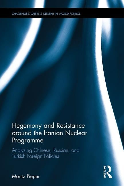 Hegemony and Resistance around the Iranian Nuclear Programme: Analysing Chinese, Russian and Turkish Foreign Policies by Pieper, Moritz