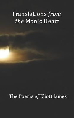 Translations From The Manic Heart: The Poems Of Eliott James by James, Eliott