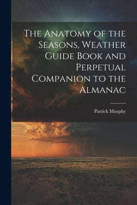 The Anatomy of the Seasons, Weather Guide Book and Perpetual Companion to the Almanac by Murphy, Patrick
