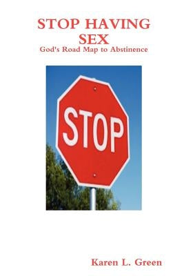 Stop Having Sex - God's Road Map to Abstinence by Green, Karen L.