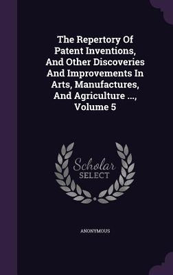 The Repertory Of Patent Inventions, And Other Discoveries And Improvements In Arts, Manufactures, And Agriculture ..., Volume 5 by Anonymous
