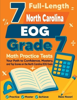 7 Full-Length North Carolina EOG Grade 7 Math Practice Tests: Your Path to Confidence, Mastery, and Top Scores on the North Carolina EOG Exam by Nazari, Reza