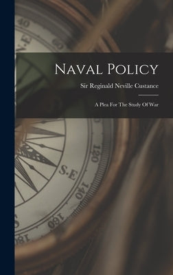 Naval Policy: A Plea For The Study Of War by Sir Reginald Neville Custance