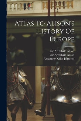 Atlas To Alison's History Of Europe by Alison, Archibald