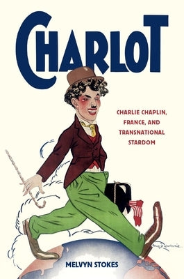 Charlot: Charlie Chaplin, France, and Transnational Stardom by Stokes, Melvyn