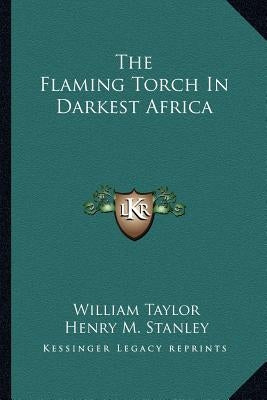 The Flaming Torch In Darkest Africa by Taylor, William