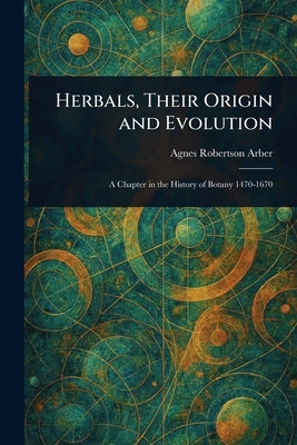 Herbals, Their Origin and Evolution by Arber, Agnes Robertson