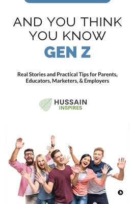 And You Think You Know Gen Z: Real Stories and Practical Tips for Parents, Educators, Marketers, & Employers by Asif Hussain