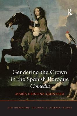 Gendering the Crown in the Spanish Baroque Comedia by Quintero, María Cristina