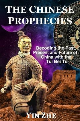 The Chinese Prophecies: Decoding the Past, Present and Future of China with the Tui Bei Tu by Yin Zhe