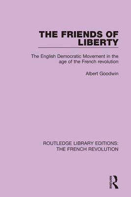 The Friends of Liberty: The English Democratic Movement in the Age of the French Revolution by Goodwin, Albert