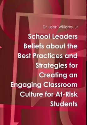School Leaders Beliefs about the Best Practices and Strategies for Creating an Engaging Classroom Culture for At-Risk Students by Williams, Leon, Jr.
