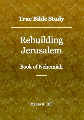 True Bible Study - Rebuilding Jerusalem Book of Nehemiah by Hill, Maura K.