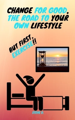Change For Good, The Road To Your Own Lifestyle; But First, Exercise!! by Delatorre, Yury
