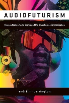 Audiofuturism: Science Fiction Radio Drama and the Black Fantastic Imagination by Carrington, André