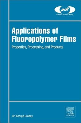 Applications of Fluoropolymer Films: Properties, Processing, and Products by Drobny, Jiri George