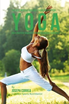 The Best Muscle Building Shake Recipes for Yoga: High Protein Shakes to Help You Reach Your Best by Correa, Joseph