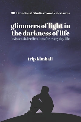 Glimmers of Light in the Darkness of Life: existential reflections for everyday life by Kimball, Trip