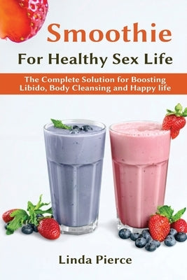 Smoothie for Healthy Sexual Health: The Complete Solution for Boosting Libido, Body Cleansing and Happy Life by Pierce, Linda