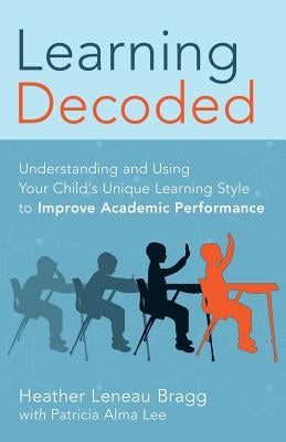 Learning, Decoded: Understanding and Using Your Child's Unique Learning Style to Improve Academic Performance by Alma Lee, Pat