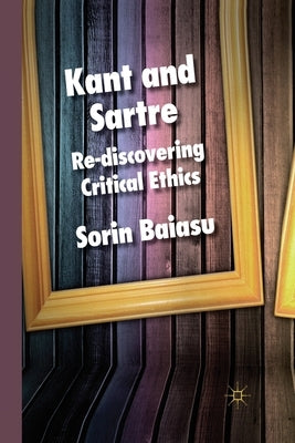 Kant and Sartre: Re-Discovering Critical Ethics by Baiasu, S.