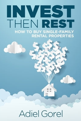 Invest Then Rest: How to Buy Single-Family Rental Properties by Gorel, Adiel