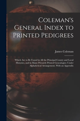Coleman's General Index to Printed Pedigrees; Which Are to Be Found in All the Principal County and Local Histories, and in Many Privately Printed Gen by Coleman, James