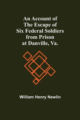 An Account Of The Escape Of Six Federal Soldiers From Prison At Danville, Va. by Henry Newlin, William