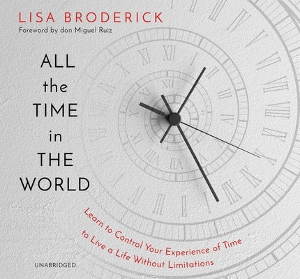All the Time in the World: Learn to Control Your Experience of Time to Live a Life Without Limitations by Broderick, Lisa