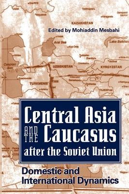 Central Asia and the Caucasus After the Soviet Union: Domestic and International Dynamics by Mesbahi, Mohiaddin