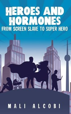 Heroes & Hormones: From Screen Slave to SuperHero by Alcobi, Mali