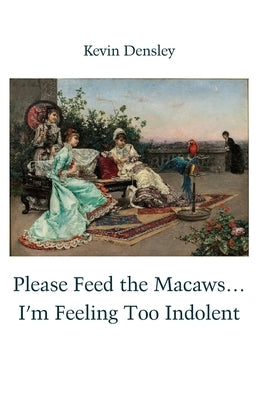 Please Feed the Macaws...I'm Feeling Too Indolent by Densley, Kevin