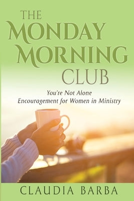 The Monday Morning Club: You're Not Alone -- Encouragement for Women in Ministry by Barba, Claudia