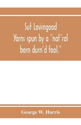 Sut Lovingood. Yarns spun by a nat'ral born durn'd fool. Warped and wove for public wear by W. Harris, George