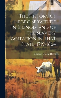 The History of Negro Servitude in Illinois, and of the Slavery Agitation in That State, 1719-1864 by Harris, Norman Dwight B. 1870