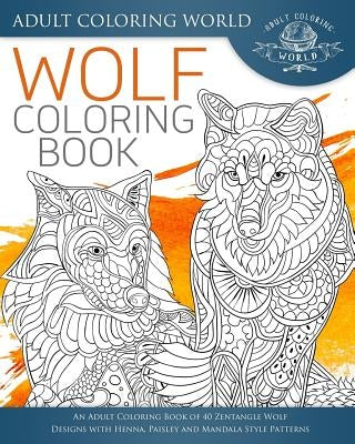 Wolf Coloring Book: An Adult Coloring Book of 40 Zentangle Wolf Designs with Henna, Paisley and Mandala Style Patterns by World, Adult Coloring