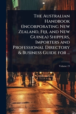 The Australian Handbook (Incorporating New Zealand, Fiji, and New Guinea) Shippers, Importers and Professional Directory & Business Guide for ... by 