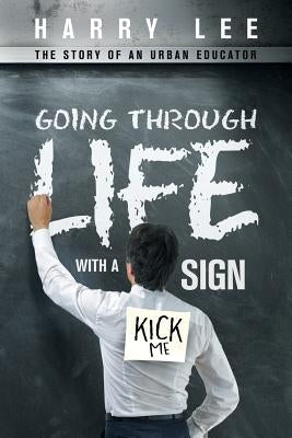 Going through Life with a "Kick Me" Sign: The Story of an Urban Educator by Harry Lee